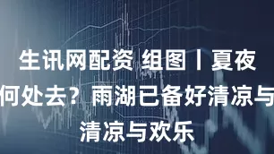 生讯网配资 组图丨夏夜纳凉何处去?雨湖已备好清凉与欢乐