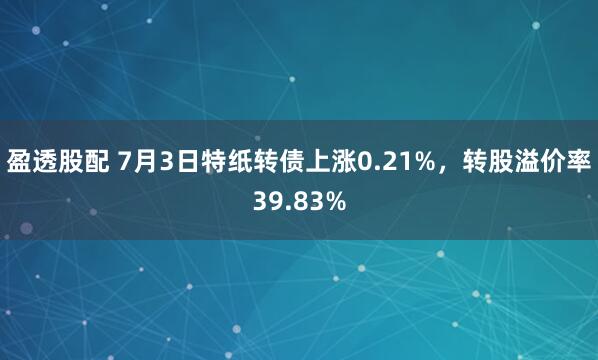 盈透股配 7月3日特纸转债上涨0.21%，转股溢价率39.83%