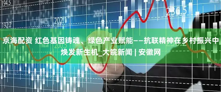 京海配资 红色基因铸魂、绿色产业赋能——抗联精神在乡村振兴中焕发新生机_大皖新闻 | 安徽网