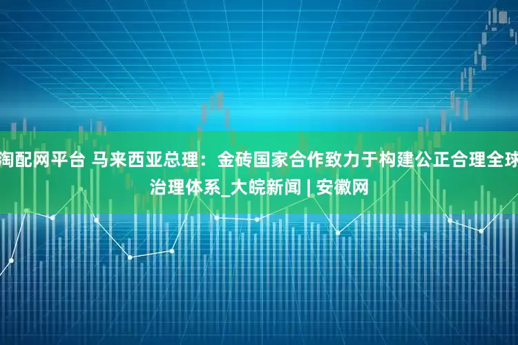 淘配网平台 马来西亚总理：金砖国家合作致力于构建公正合理全球治理体系_大皖新闻 | 安徽网