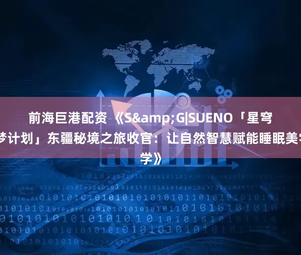 前海巨港配资 《S&G|SUENO「星穹探梦计划」东疆秘境之旅收官：让自然智慧赋能睡眠美学》