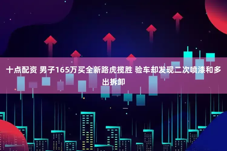 十点配资 男子165万买全新路虎揽胜 验车却发现二次喷漆和多出拆卸