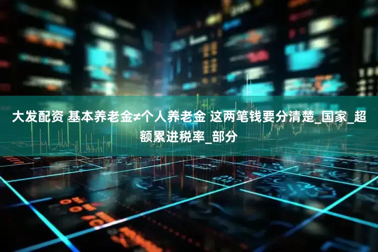 大发配资 基本养老金≠个人养老金 这两笔钱要分清楚_国家_超额累进税率_部分