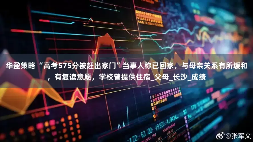 华盈策略 “高考575分被赶出家门”当事人称已回家，与母亲关系有所缓和，有复读意愿，学校曾提供住宿_父母_长沙_成绩