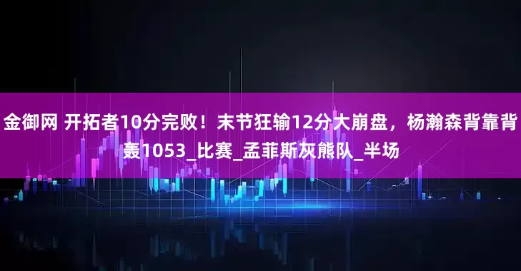 金御网 开拓者10分完败！末节狂输12分大崩盘，杨瀚森背靠背轰1053_比赛_孟菲斯灰熊队_半场