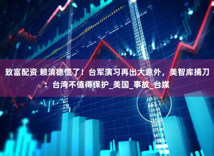 致富配资 赖清德慌了！台军演习再出大意外，美智库捅刀：台湾不值得保护_美国_事故_台媒