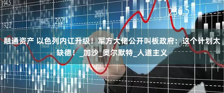 融通资产 以色列内讧升级！军方大佬公开叫板政府：这个计划太缺德！_加沙_奥尔默特_人道主义