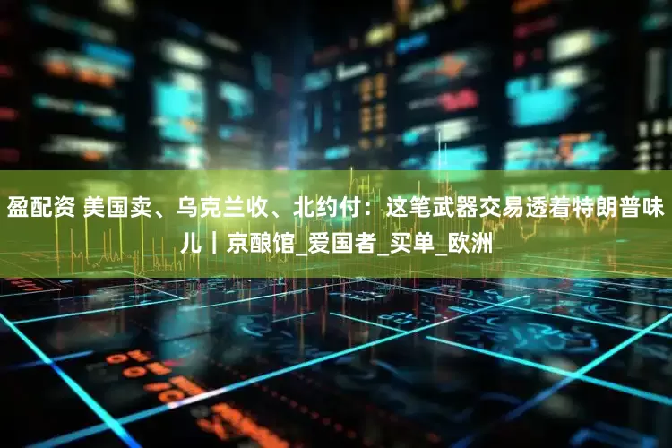 盈配资 美国卖、乌克兰收、北约付：这笔武器交易透着特朗普味儿｜京酿馆_爱国者_买单_欧洲