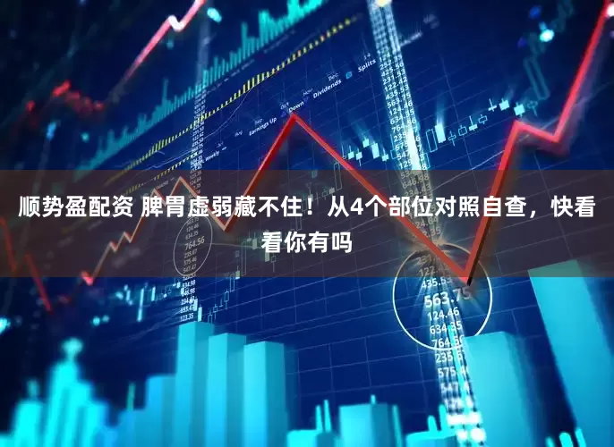 顺势盈配资 脾胃虚弱藏不住！从4个部位对照自查，快看看你有吗