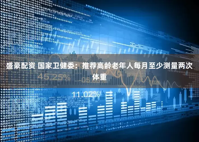 盛豪配资 国家卫健委：推荐高龄老年人每月至少测量两次体重
