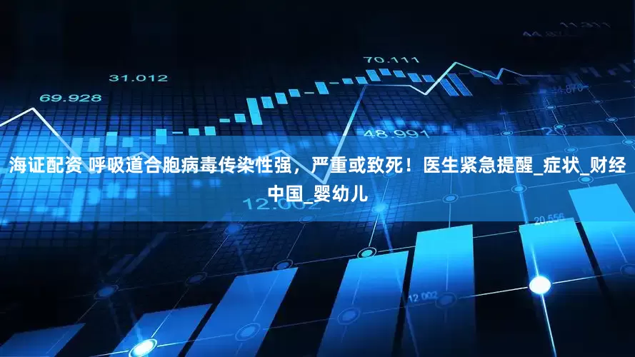 海证配资 呼吸道合胞病毒传染性强，严重或致死！医生紧急提醒_症状_财经中国_婴幼儿