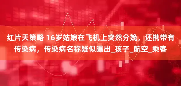 红片天策略 16岁姑娘在飞机上突然分娩，还携带有传染病，传染病名称疑似曝出_孩子_航空_乘客