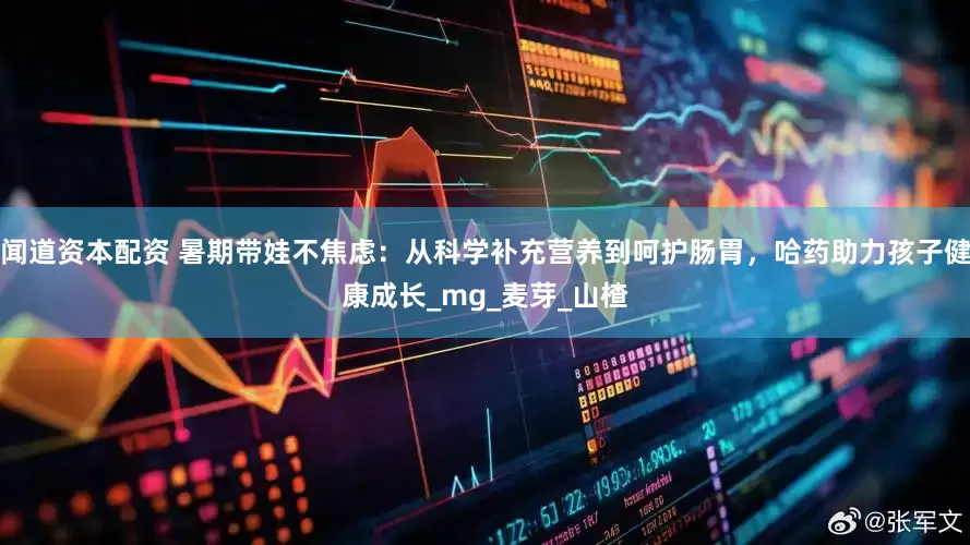 闻道资本配资 暑期带娃不焦虑：从科学补充营养到呵护肠胃，哈药助力孩子健康成长_mg_麦芽_山楂
