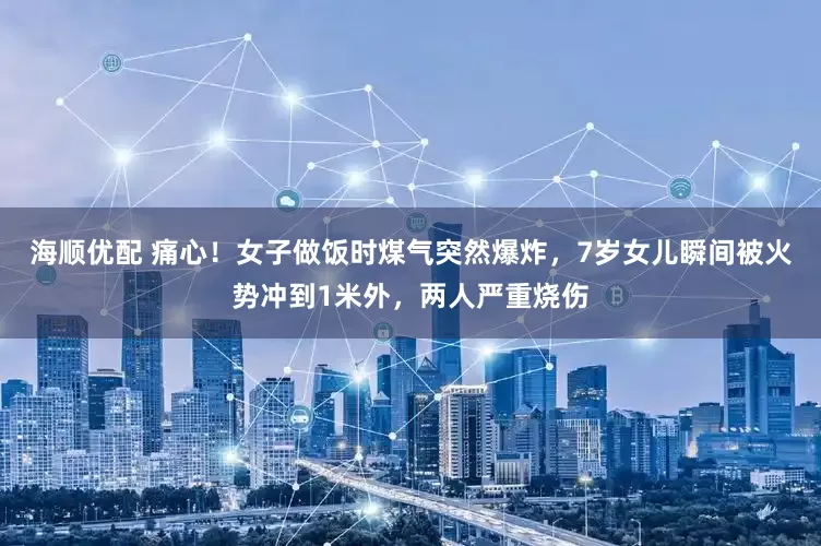 海顺优配 痛心!女子做饭时煤气突然爆炸,7岁女儿瞬间被火势冲到1米外,两人严重烧伤