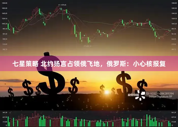 七星策略 北约扬言占领俄飞地，俄罗斯：小心核报复