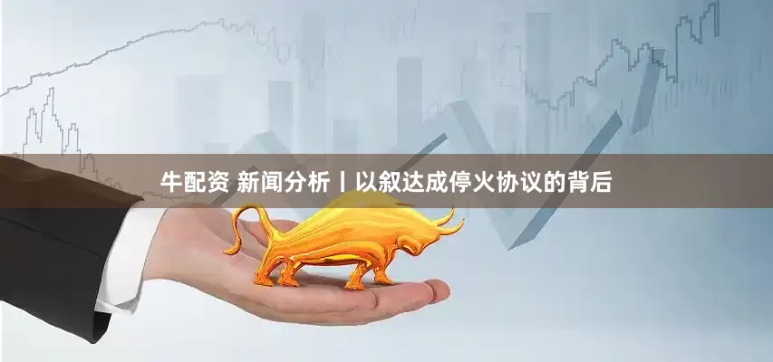 牛配资 新闻分析丨以叙达成停火协议的背后