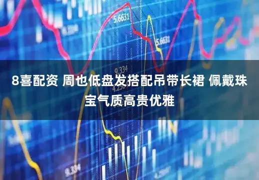 8喜配资 周也低盘发搭配吊带长裙 佩戴珠宝气质高贵优雅