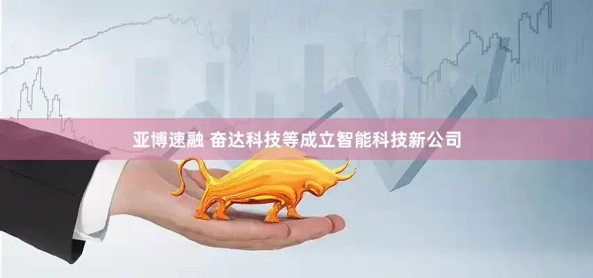 亚博速融 奋达科技等成立智能科技新公司