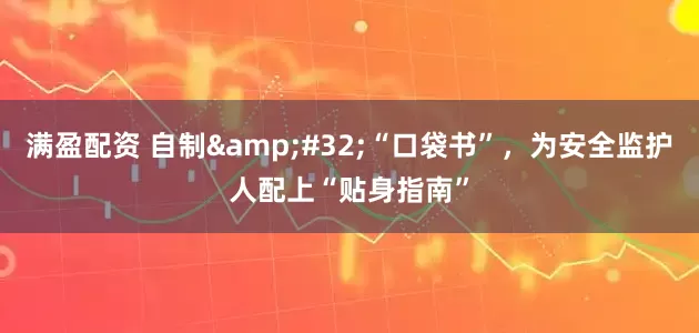 满盈配资 自制&#32;“口袋书”，为安全监护人配上“贴身指南”
