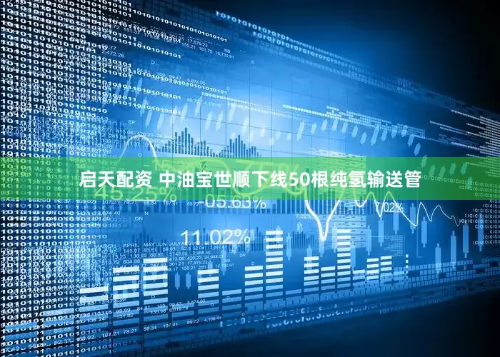 启天配资 中油宝世顺下线50根纯氢输送管