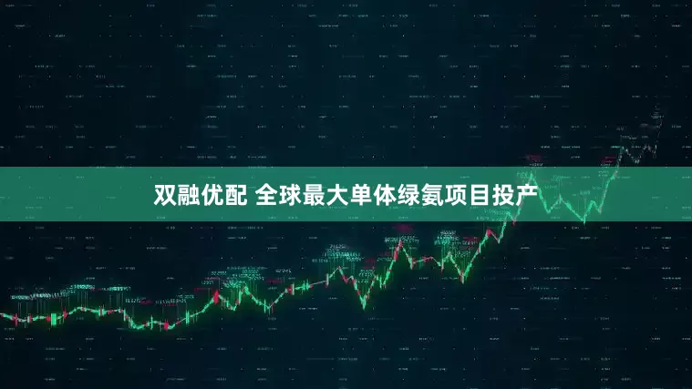 双融优配 全球最大单体绿氨项目投产