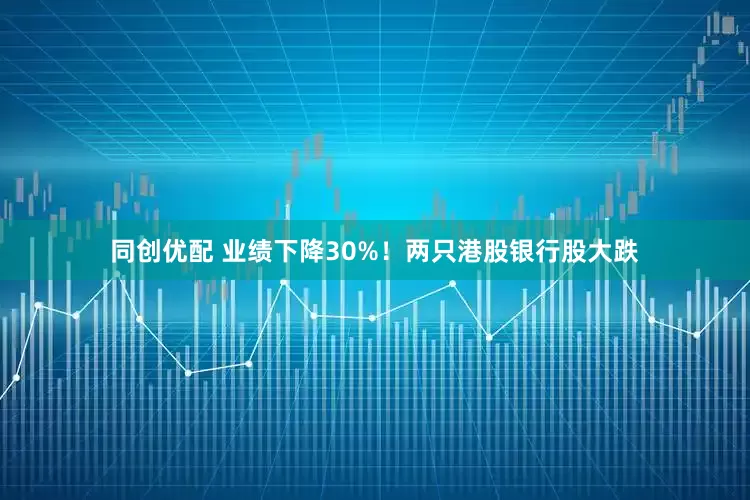 同创优配 业绩下降30%！两只港股银行股大跌