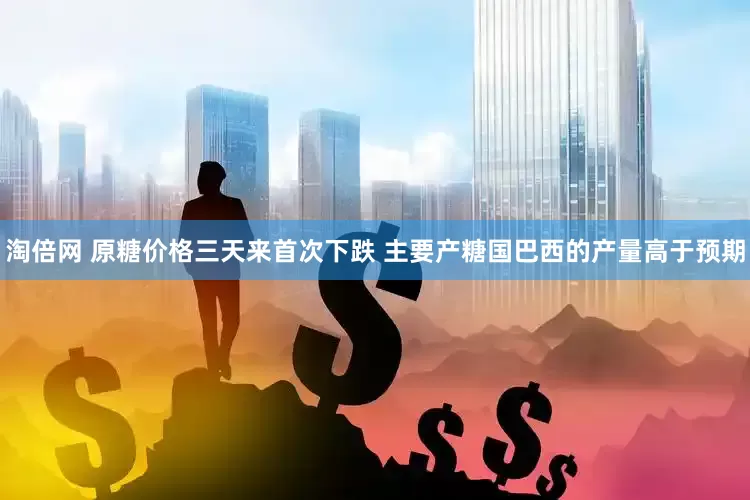 淘倍网 原糖价格三天来首次下跌 主要产糖国巴西的产量高于预期