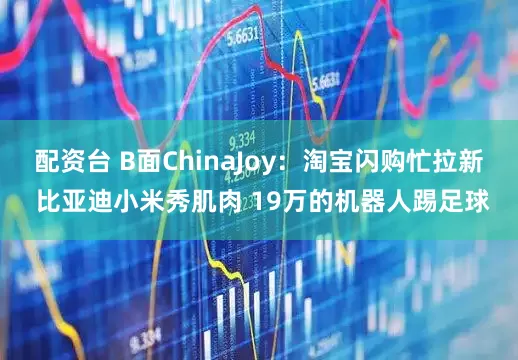 配资台 B面ChinaJoy：淘宝闪购忙拉新 比亚迪小米秀肌肉 19万的机器人踢足球