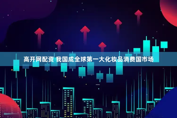 高开网配资 我国成全球第一大化妆品消费国市场