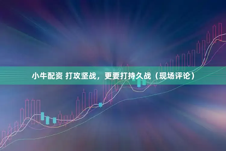 小牛配资 打攻坚战，更要打持久战（现场评论）