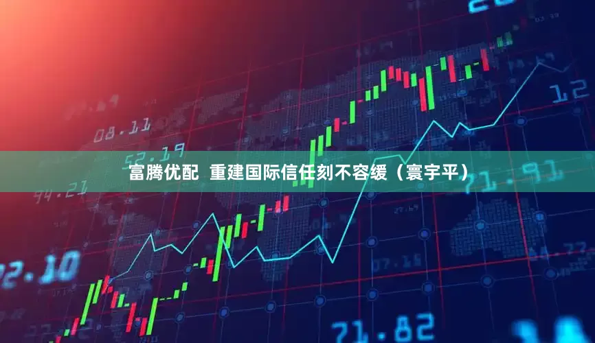 富腾优配  重建国际信任刻不容缓（寰宇平）