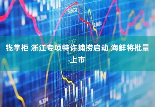 钱掌柜 浙江专项特许捕捞启动 海鲜将批量上市