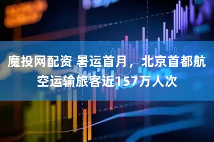 魔投网配资 暑运首月，北京首都航空运输旅客近157万人次