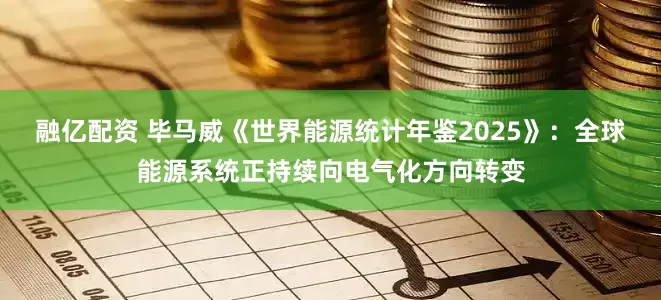 融亿配资 毕马威《世界能源统计年鉴2025》：全球能源系统正持续向电气化方向转变