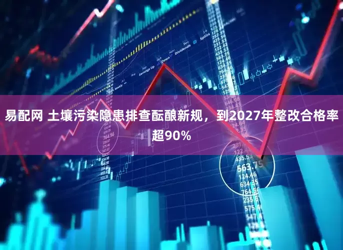 易配网 土壤污染隐患排查酝酿新规，到2027年整改合格率超90%