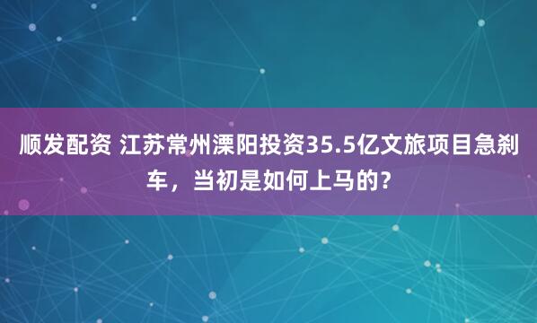 顺发配资 江苏常州溧阳投资35.5亿文旅项目急刹车，当初是如何上马的？