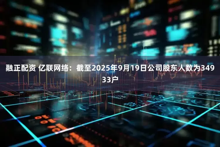 融正配资 亿联网络：截至2025年9月19日公司股东人数为34933户