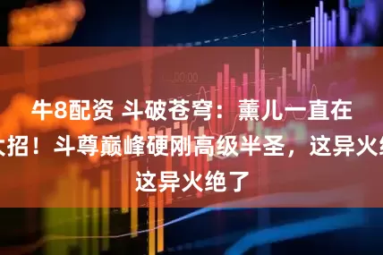 牛8配资 斗破苍穹：薰儿一直在憋大招！斗尊巅峰硬刚高级半圣，这异火绝了