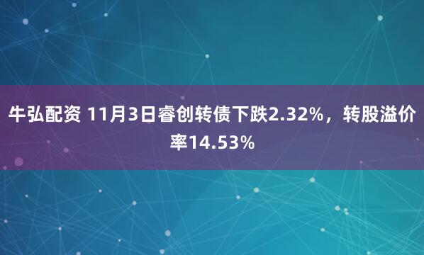 牛弘配资 11月3日睿创转债下跌2.32%，转股溢价率14.53%