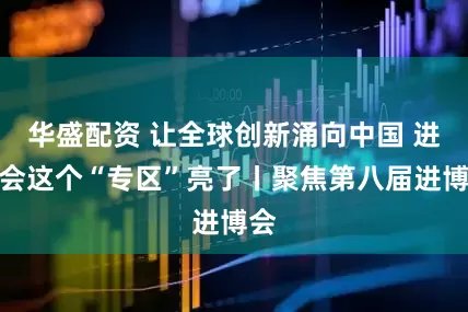 华盛配资 让全球创新涌向中国 进博会这个“专区”亮了丨聚焦第八届进博会