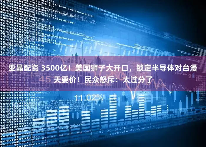 亚晶配资 3500亿！美国狮子大开口，锁定半导体对台漫天要价！民众怒斥：太过分了