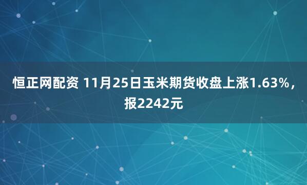 恒正网配资 11月25日玉米期货收盘上涨1.63%，报2242元