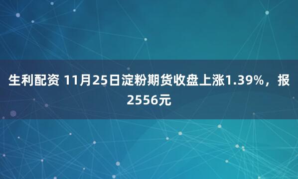 生利配资 11月25日淀粉期货收盘上涨1.39%，报2556元