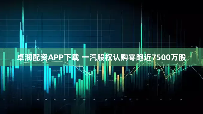 卓润配资APP下载 一汽股权认购零跑近7500万股