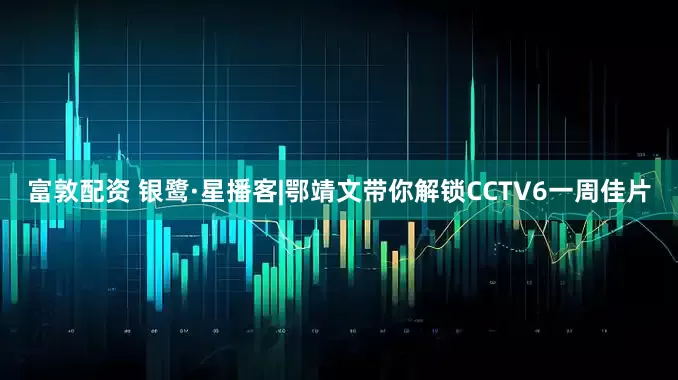 富敦配资 银鹭·星播客|鄂靖文带你解锁CCTV6一周佳片