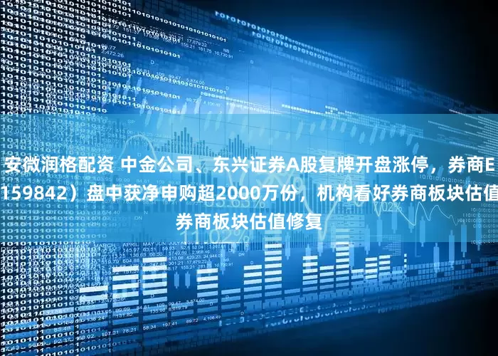 安微润格配资 中金公司、东兴证券A股复牌开盘涨停,券商ETF(159842)盘中获净申购超2000万份,机构看好券商板块估值修复