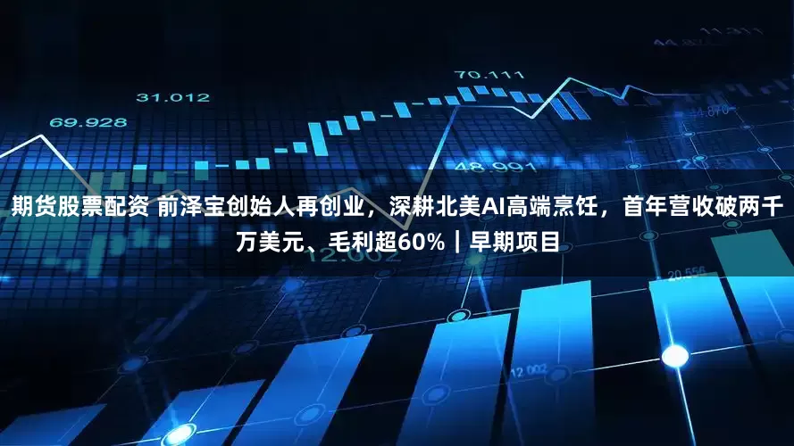期货股票配资 前泽宝创始人再创业，深耕北美AI高端烹饪，首年营收破两千万美元、毛利超60%｜早期项目