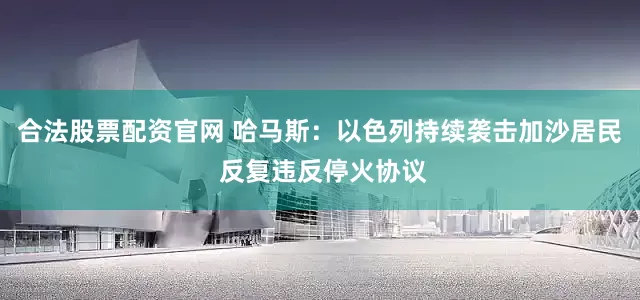 合法股票配资官网 哈马斯：以色列持续袭击加沙居民 反复违反停火协议