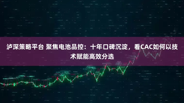 泸深策略平台 聚焦电池品控：十年口碑沉淀，看CAC如何以技术赋能高效分选
