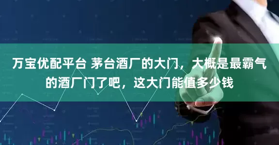 万宝优配平台 茅台酒厂的大门，大概是最霸气的酒厂门了吧，这大门能值多少钱